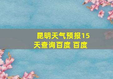 昆明天气预报15天查询百度 百度